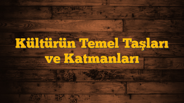 Kültürün Temel Taşları ve Katmanları
