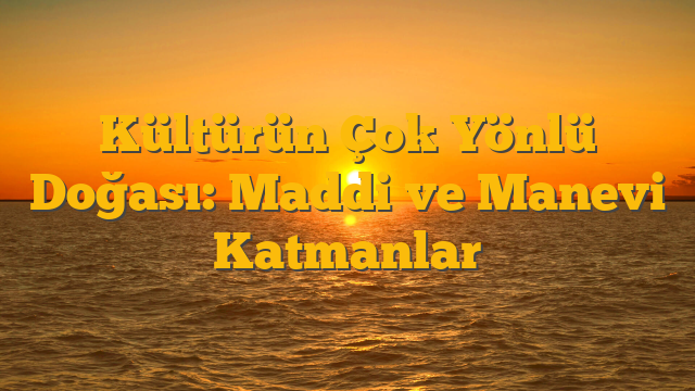 Kültürün Çok Yönlü Doğası: Maddi ve Manevi Katmanlar