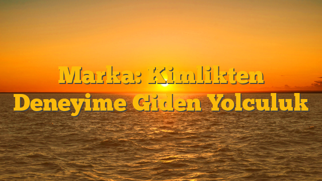 Marka: Kimlikten Deneyime Giden Yolculuk