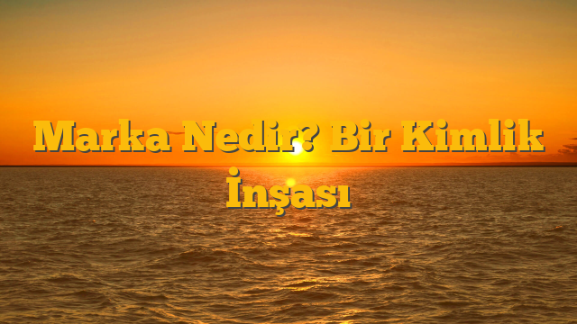 Marka Nedir? Bir Kimlik İnşası