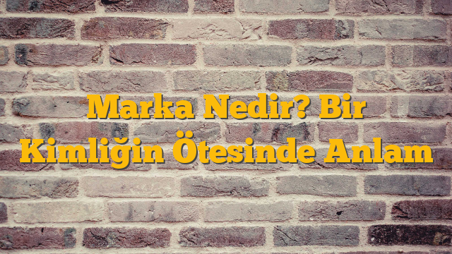 Marka Nedir? Bir Kimliğin Ötesinde Anlam