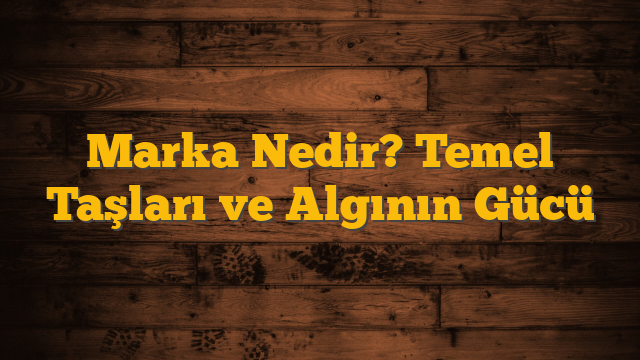 Marka Nedir? Temel Taşları ve Algının Gücü