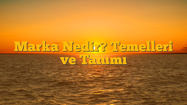 Marka Nedir? Temelleri ve Tanımı