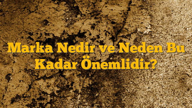 Marka Nedir ve Neden Bu Kadar Önemlidir?