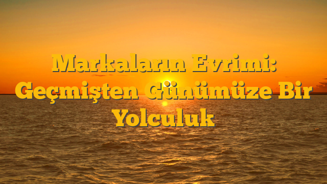 Markaların Evrimi: Geçmişten Günümüze Bir Yolculuk