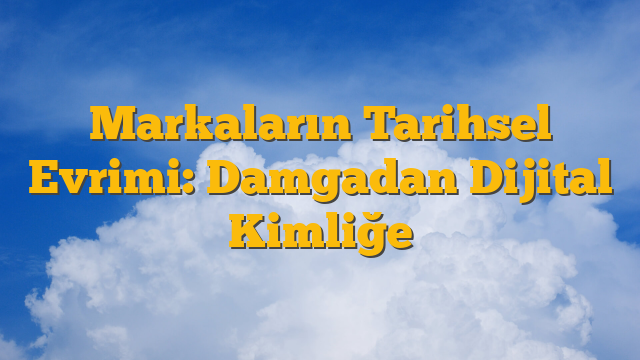 Markaların Tarihsel Evrimi: Damgadan Dijital Kimliğe