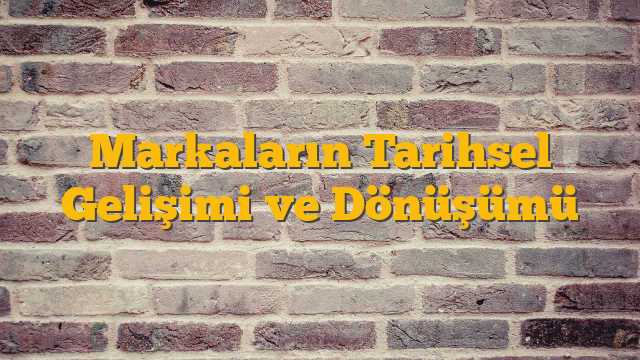 Markaların Tarihsel Gelişimi ve Dönüşümü