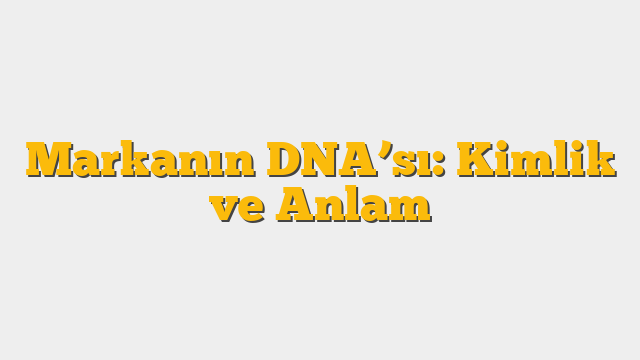 Markanın DNA’sı: Kimlik ve Anlam