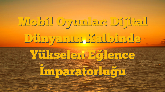 Mobil Oyunlar: Dijital Dünyanın Kalbinde Yükselen Eğlence İmparatorluğu