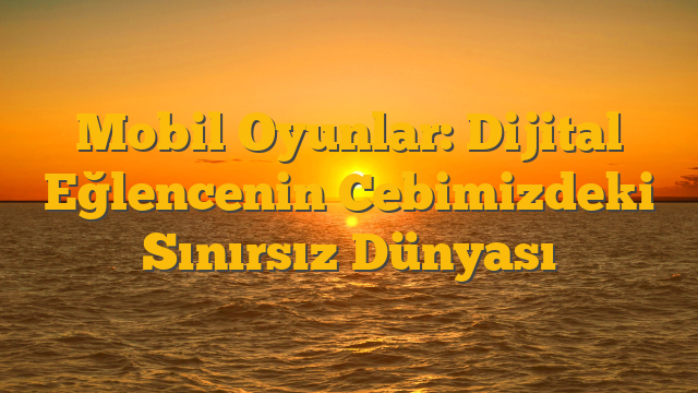 Mobil Oyunlar: Dijital Eğlencenin Cebimizdeki Sınırsız Dünyası