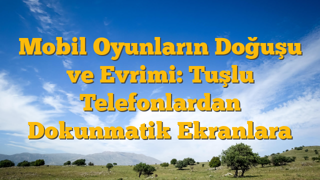 Mobil Oyunların Doğuşu ve Evrimi: Tuşlu Telefonlardan Dokunmatik Ekranlara