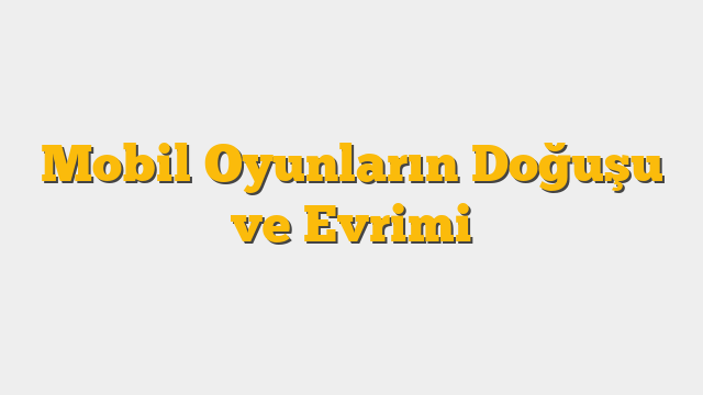 Mobil Oyunların Doğuşu ve Evrimi
