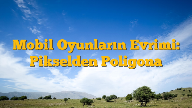 Mobil Oyunların Evrimi: Pikselden Poligona