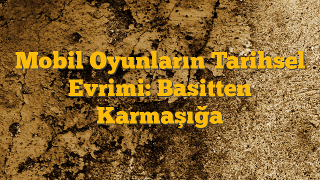 Mobil Oyunların Tarihsel Evrimi: Basitten Karmaşığa