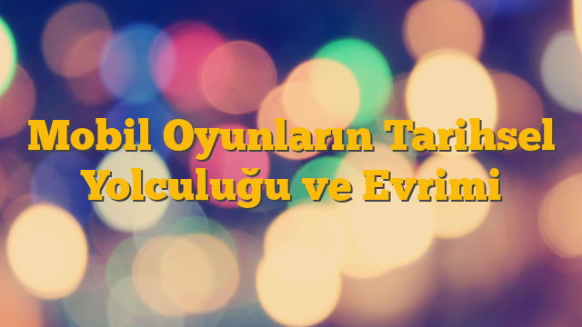 Mobil Oyunların Tarihsel Yolculuğu ve Evrimi