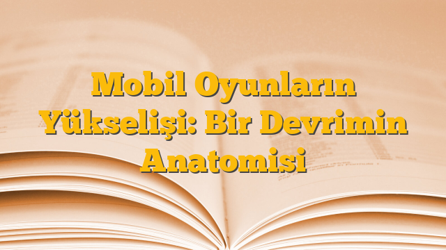 Mobil Oyunların Yükselişi: Bir Devrimin Anatomisi