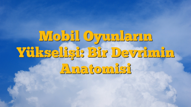 Mobil Oyunların Yükselişi: Bir Devrimin Anatomisi