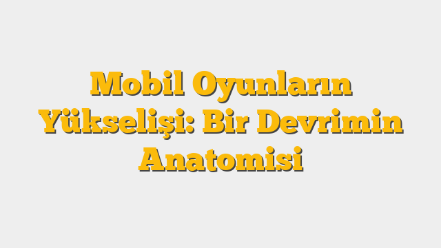 Mobil Oyunların Yükselişi: Bir Devrimin Anatomisi