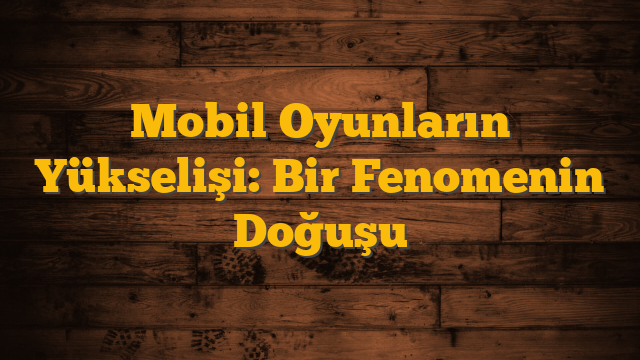 Mobil Oyunların Yükselişi: Bir Fenomenin Doğuşu