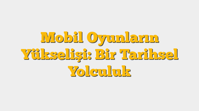Mobil Oyunların Yükselişi: Bir Tarihsel Yolculuk