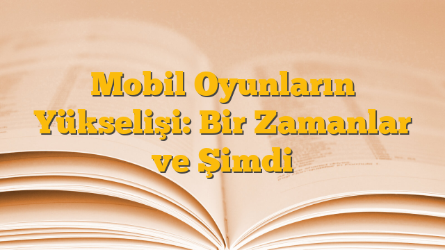 Mobil Oyunların Yükselişi: Bir Zamanlar ve Şimdi