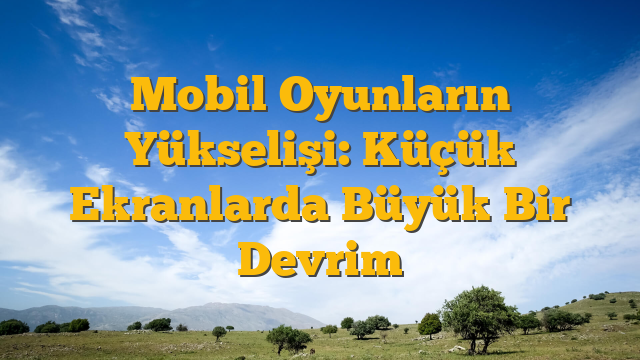 Mobil Oyunların Yükselişi: Küçük Ekranlarda Büyük Bir Devrim