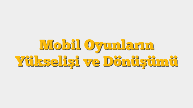 Mobil Oyunların Yükselişi ve Dönüşümü