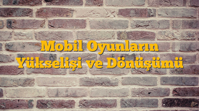 Mobil Oyunların Yükselişi ve Dönüşümü