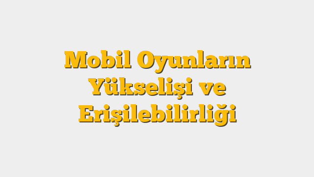 Mobil Oyunların Yükselişi ve Erişilebilirliği