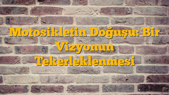 Motosikletin Doğuşu: Bir Vizyonun Tekerleklenmesi