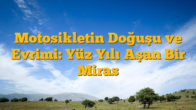 Motosikletin Doğuşu ve Evrimi: Yüz Yılı Aşan Bir Miras