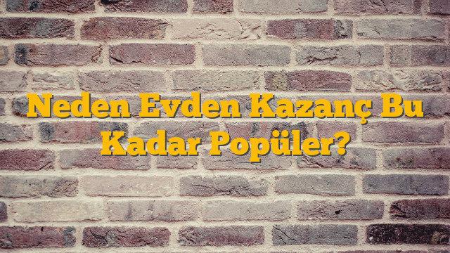 Neden Evden Kazanç Bu Kadar Popüler?