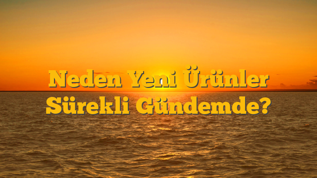 Neden Yeni Ürünler Sürekli Gündemde?