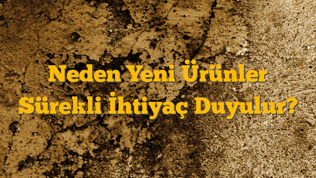 Neden Yeni Ürünler Sürekli İhtiyaç Duyulur?
