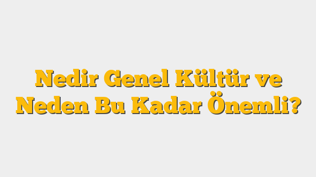 Nedir Genel Kültür ve Neden Bu Kadar Önemli?