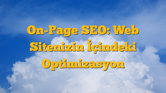 On-Page SEO: Web Sitenizin İçindeki Optimizasyon