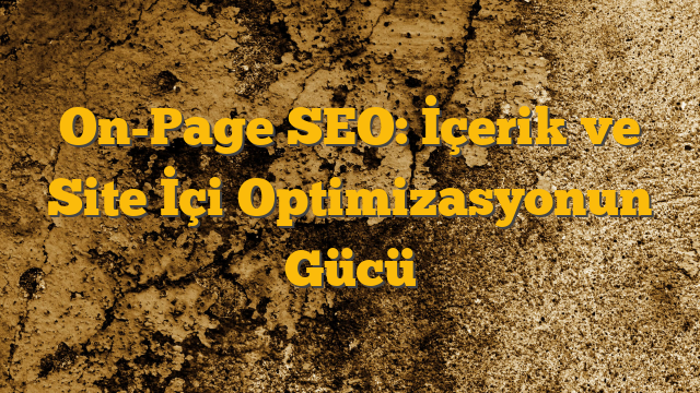 On-Page SEO: İçerik ve Site İçi Optimizasyonun Gücü