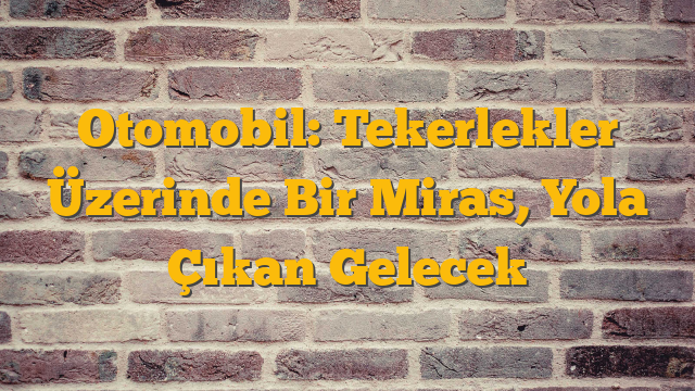 Otomobil: Tekerlekler Üzerinde Bir Miras, Yola Çıkan Gelecek