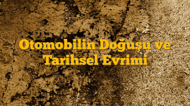 Otomobilin Doğuşu ve Tarihsel Evrimi