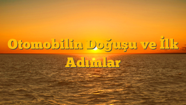 Otomobilin Doğuşu ve İlk Adımlar