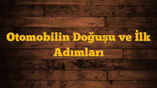Otomobilin Doğuşu ve İlk Adımları