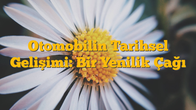 Otomobilin Tarihsel Gelişimi: Bir Yenilik Çağı