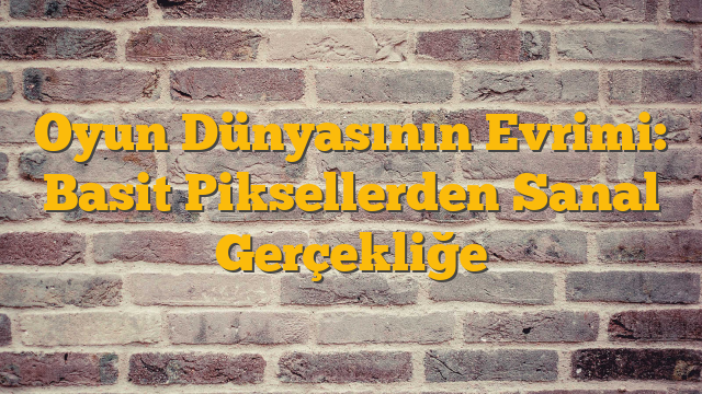Oyun Dünyasının Evrimi: Basit Piksellerden Sanal Gerçekliğe