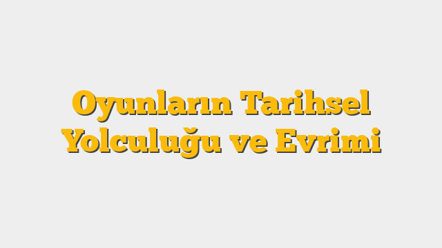 Oyunların Tarihsel Yolculuğu ve Evrimi