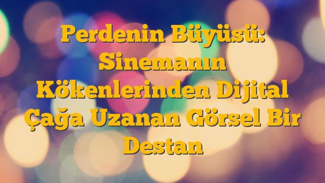 Perdenin Büyüsü: Sinemanın Kökenlerinden Dijital Çağa Uzanan Görsel Bir Destan