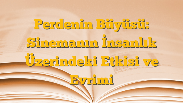 Perdenin Büyüsü: Sinemanın İnsanlık Üzerindeki Etkisi ve Evrimi