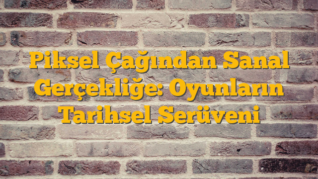 Piksel Çağından Sanal Gerçekliğe: Oyunların Tarihsel Serüveni