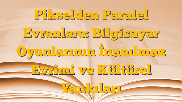 Pikselden Paralel Evrenlere: Bilgisayar Oyunlarının İnanılmaz Evrimi ve Kültürel Yankıları