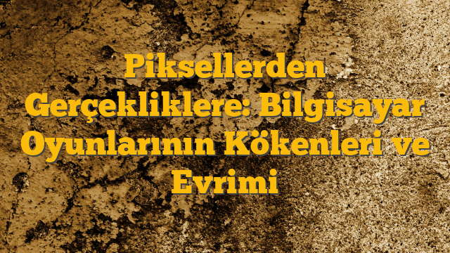 Piksellerden Gerçekliklere: Bilgisayar Oyunlarının Kökenleri ve Evrimi