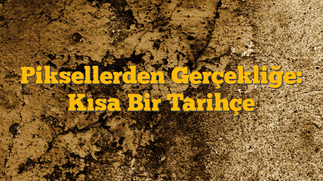 Piksellerden Gerçekliğe: Kısa Bir Tarihçe